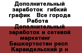 Дополнительный заработок, гибкий график - Все города Работа » Дополнительный заработок и сетевой маркетинг   . Башкортостан респ.,Караидельский р-н